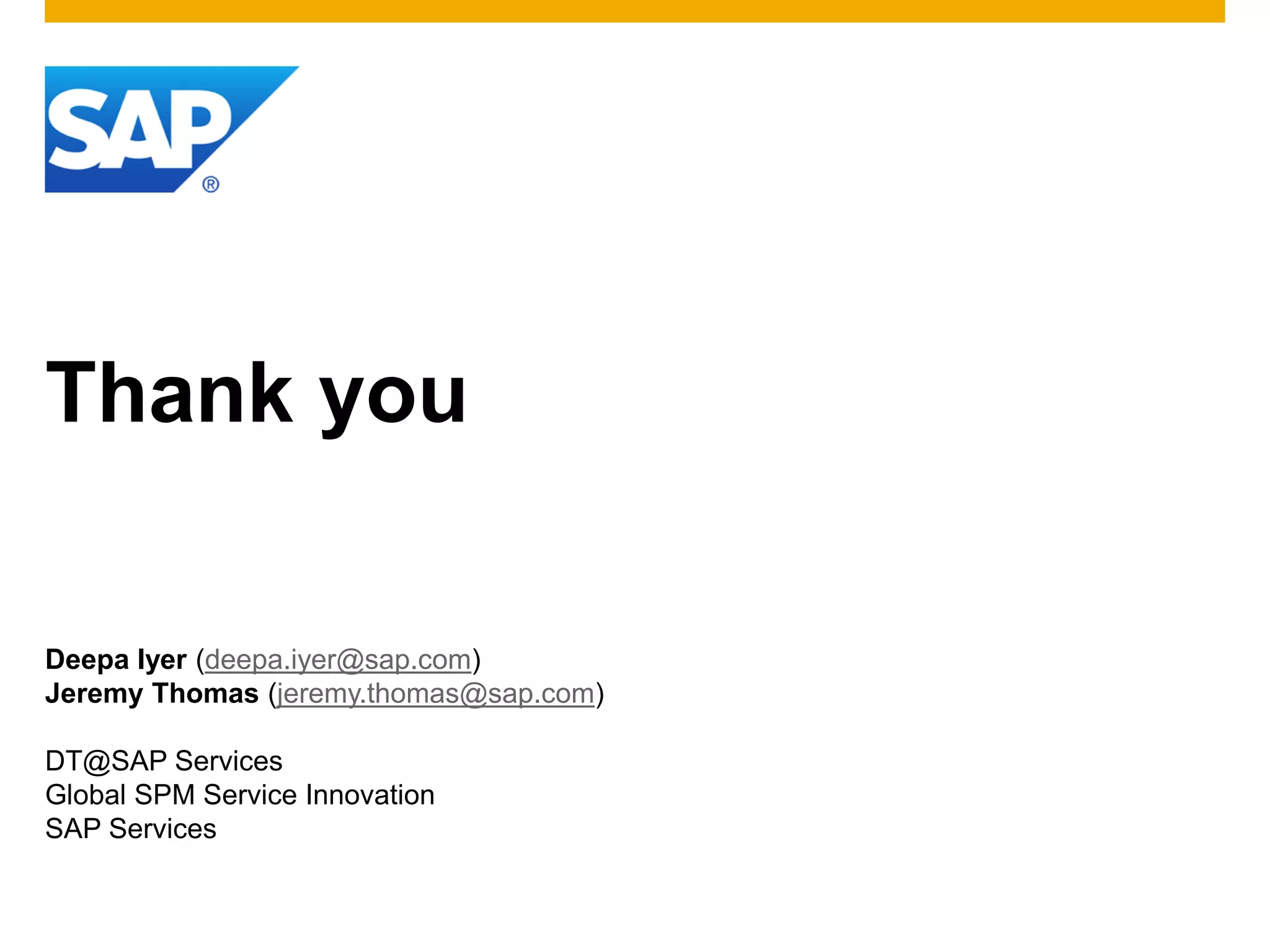 Thank you
Deepa Iyer (deepa.iyer@sap.com)
Jeremy Thomas (jeremy.thomas@sap.com)
DT@SAP Services
Global SPM Service Innovation
SAP Services
 
