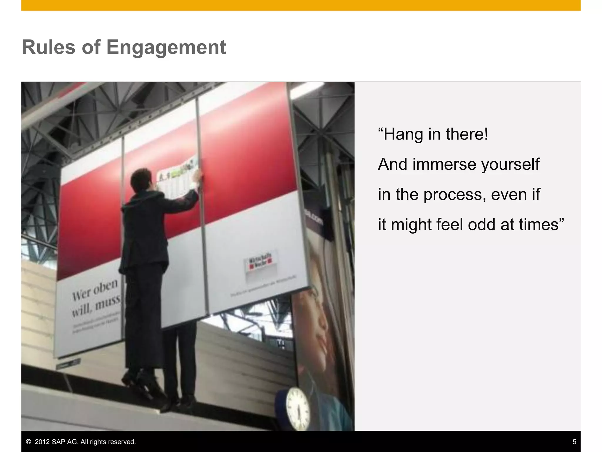 © 2012 SAP AG. All rights reserved. 5
Rules of Engagement
“Hang in there!
And immerse yourself
in the process, even if
it might feel odd at times”
 