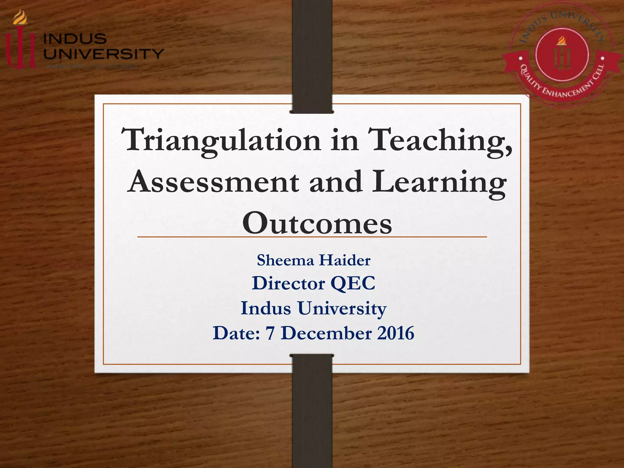 Triangulation in Teaching,
Assessment and Learning
Outcomes
Sheema Haider
Director QEC
Indus University
Date: 7 December 2016
 
