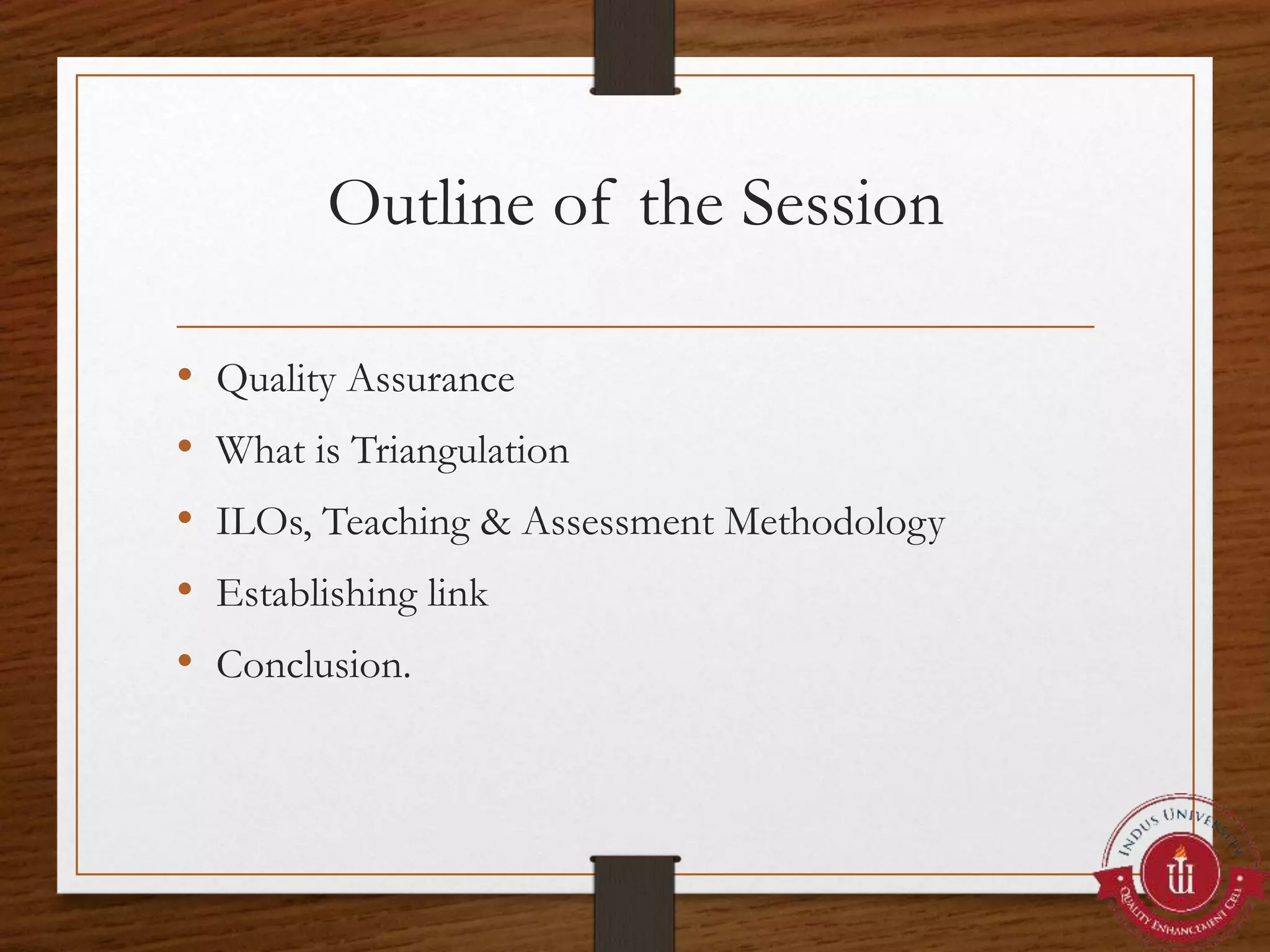 Outline of the Session
• Quality Assurance
• What is Triangulation
• ILOs, Teaching & Assessment Methodology
• Establishing link
• Conclusion.
 