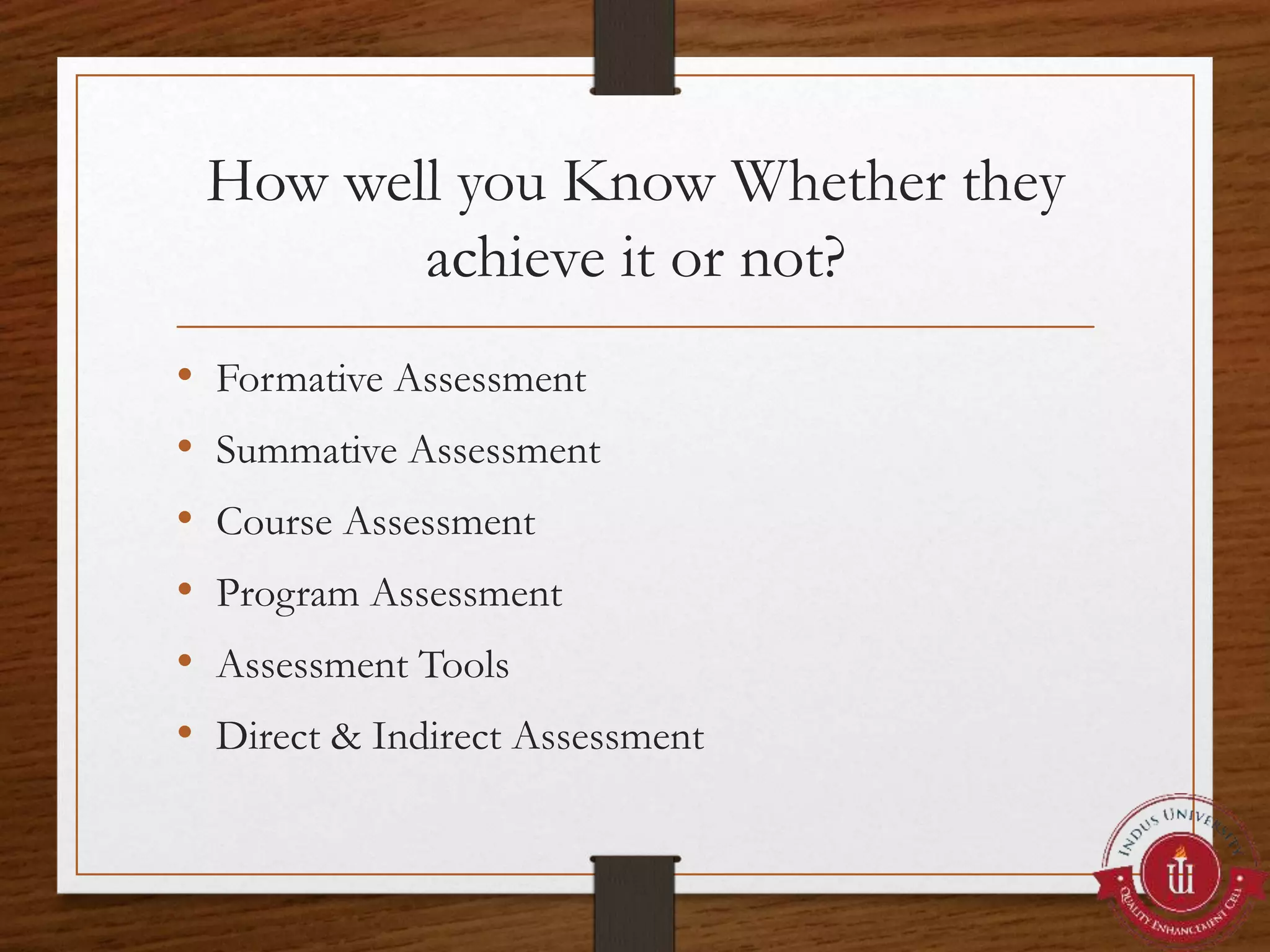 How well you Know Whether they
achieve it or not?
• Formative Assessment
• Summative Assessment
• Course Assessment
• Program Assessment
• Assessment Tools
• Direct & Indirect Assessment
 