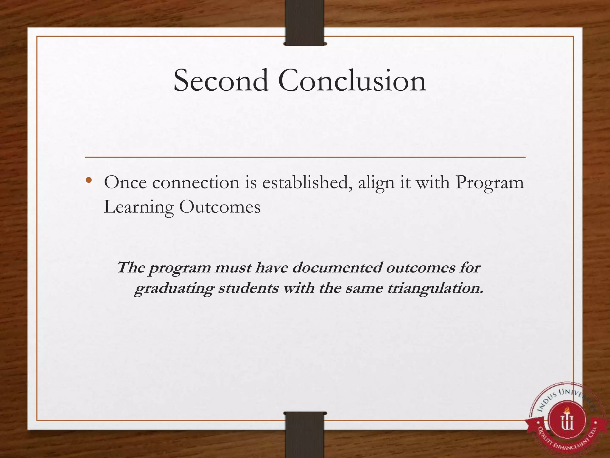 Second Conclusion
• Once connection is established, align it with Program
Learning Outcomes
The program must have documented outcomes for
graduating students with the same triangulation.
 