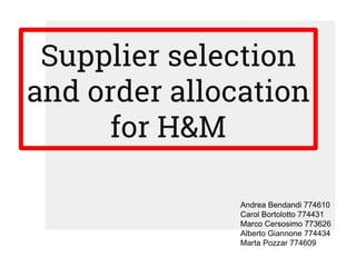 Supplier selection
and order allocation
for H&M
Andrea Bendandi 774610
Carol Bortolotto 774431
Marco Cersosimo 773626
Alberto Giannone 774434
Marta Pozzar 774609
 