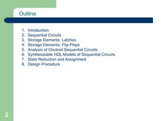 2
Outline
1. Introduction
2. Sequential Circuits
3. Storage Elements: Latches
4. Storage Elements: Flip-Flops
5. Analysis of Clocked Sequential Circuits
6. Synthesizable HDL Models of Sequential Circuits
7. State Reduction and Assignment
8. Design Procedure
 