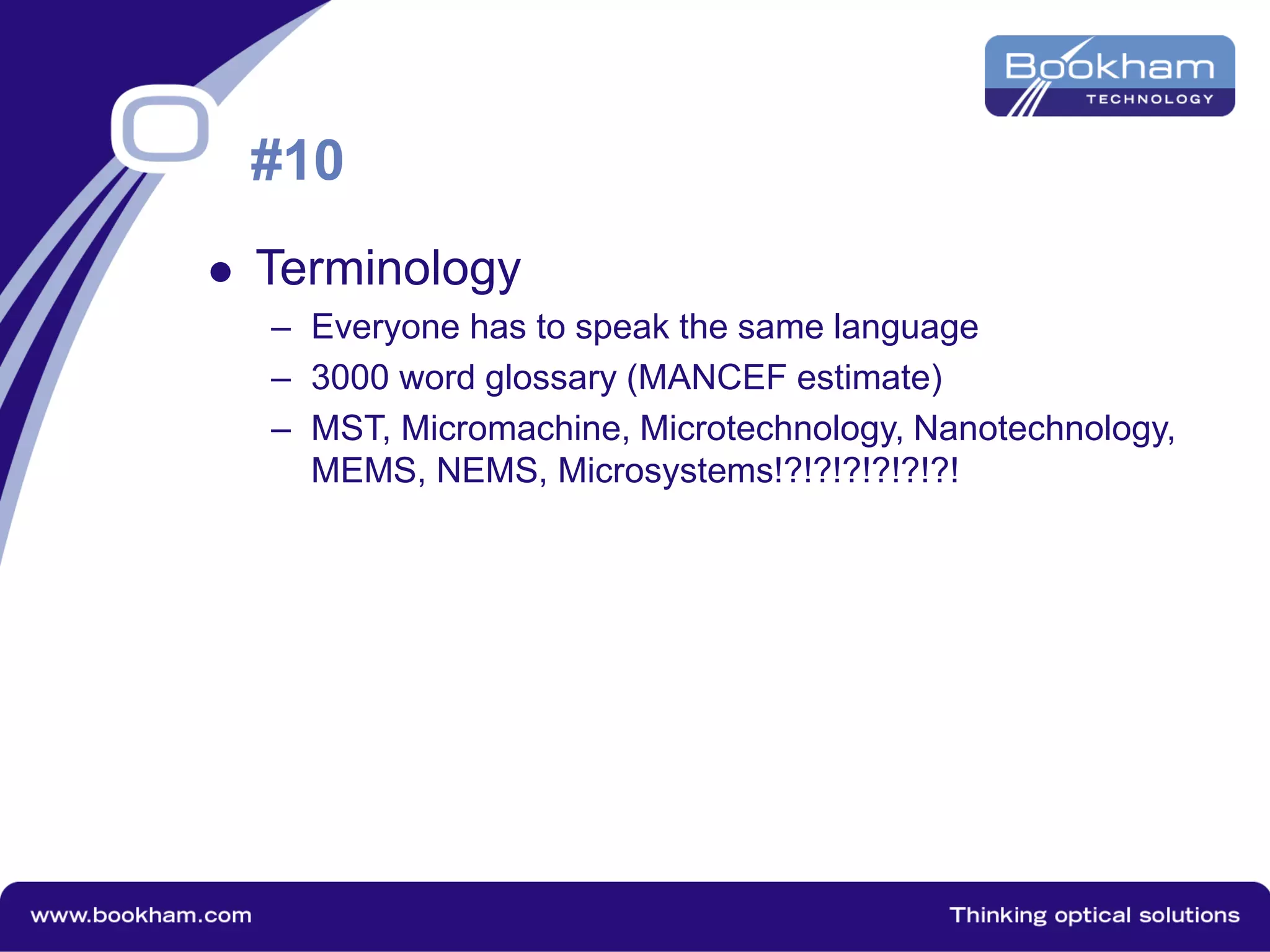 #10
 Terminology
– Everyone has to speak the same language
– 3000 word glossary (MANCEF estimate)
– MST, Micromachine, Microtechnology, Nanotechnology,
MEMS, NEMS, Microsystems!?!?!?!?!?!?!
 