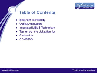 Table of Contents
 Bookham Technology
 Optical Attenuators
 Integrated MEMS Technology
 Top ten commercialization tips
 Conclusion
 COMS2004
 