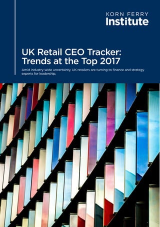 UK Retail CEO Tracker:
Trends at the Top 2017
Amid industry-wide uncertainty, UK retailers are turning to finance and strategy
experts for leadership.
 