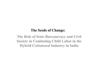 The Seeds of Change:
The Role of State Bureaucracy and Civil
Society in Combating Child Labor in the
Hybrid Cottonseed Industry in India
 