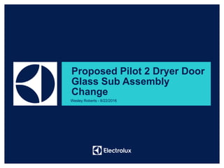 Proposed Pilot 2 Dryer Door
Glass Sub Assembly
Change
Wesley Roberts - 8/22/2016
 