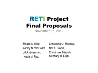 RETI Project
Final Proposals
November 8th, 2012
Megan A. Wise,
Ashley N. VanGilder,
Jill A. Guseman,
Kayla M. Ray,
Christopher J. Manthey,
Nell A. Cronin,
Christina A. Miadich,
Stephany R. Elgin
 