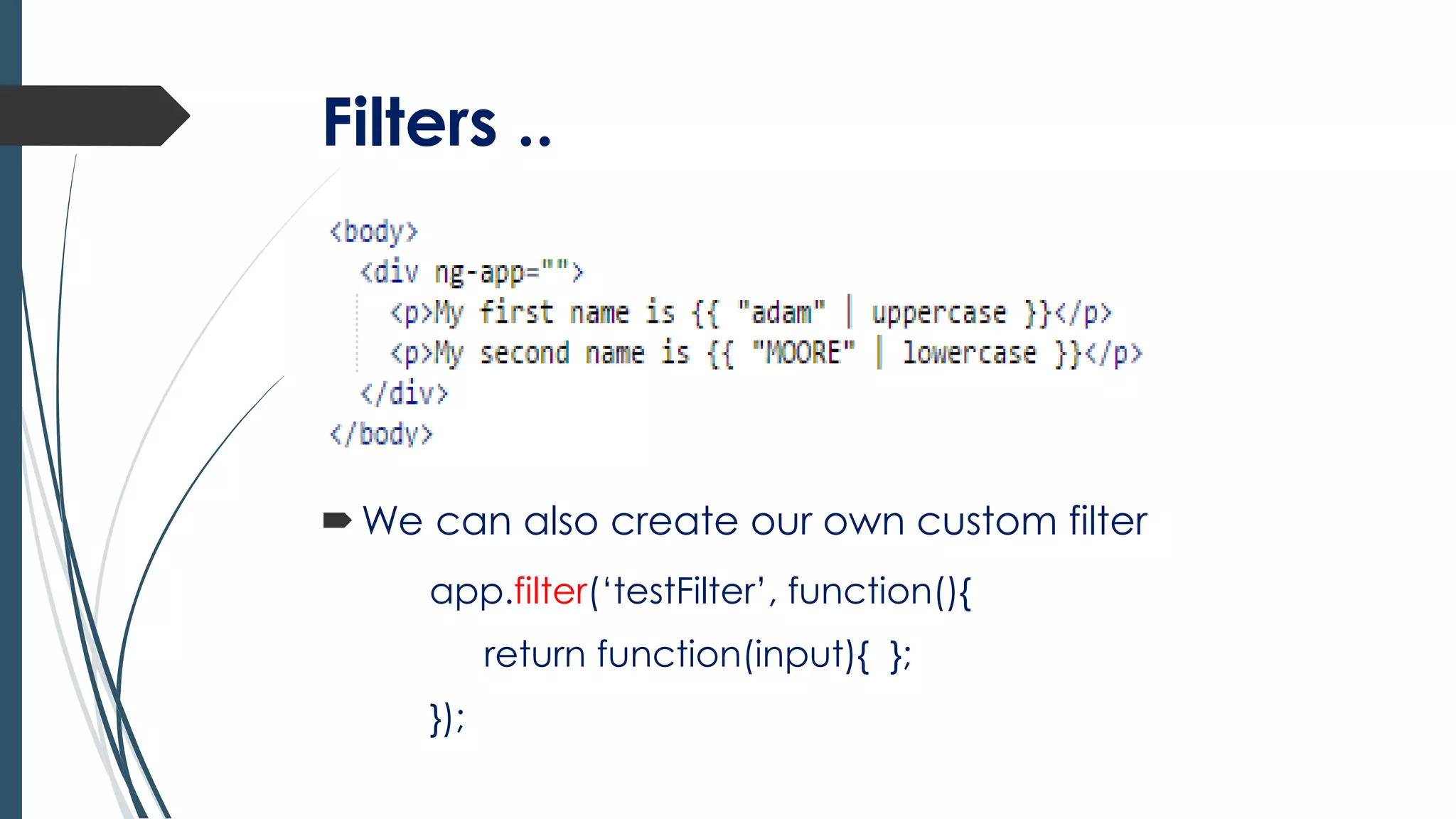 Filters ..
We can also create our own custom filter
app.filter(‘testFilter’, function(){
return function(input){ };
});
 