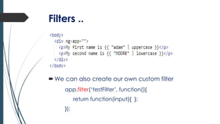 Filters ..
We can also create our own custom filter
app.filter(‘testFilter’, function(){
return function(input){ };
});
 