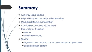 Summary
 Two-way Data Binding
 Helps create fast and responsive websites
 Modules define our application
 Controllers control our application
 Dependency Injection
 Injector
 Dependency Array
 Services
 organize and share data and functions across the application
 Singleton design pattern
 