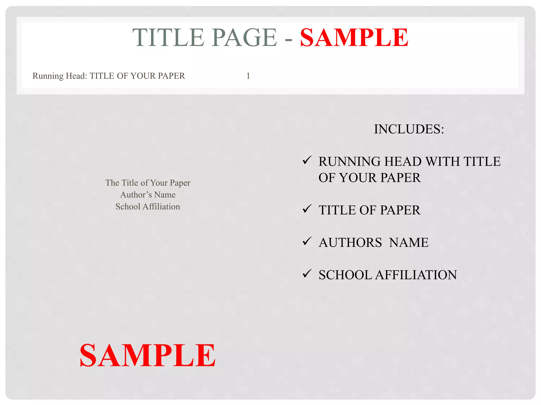 TITLE PAGE - SAMPLE
Running Head: TITLE OF YOUR PAPER 1
The Title of Your Paper
Author’s Name
School Affiliation
SAMPLE
INCLUDES:
 RUNNING HEAD WITH TITLE
OF YOUR PAPER
 TITLE OF PAPER
 AUTHORS NAME
 SCHOOL AFFILIATION
 