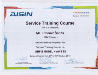 i:llSIN
TC:C:NOCA:::iA
CLIMATIZZAZIONE
European Sole Distributor
Service Training Course
This is to certify that
Mr. LObomir Šoltäs
- ESM Yzamer -
has successfully completed the
Service Training Course on
GHP E MODEL + AWS E1
Loreta (Ancona), from ~4th to 25th October, 2013
""')
Ing. Jacopo Criscuolo
Project Manager - TECNOCASA S.pA
~~«-Ing. FraRC'esco Serrangeli
Technical Depártment - TECNOCASA S.p.A.
~ C----~· -
š;rgio Zallocco
Technical Manager - TECNOCASA S.pA
 