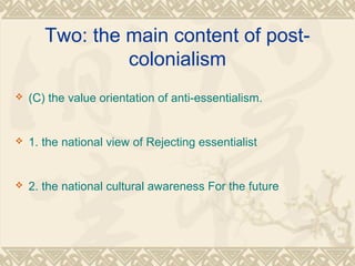 Two: the main content of post-
colonialism
 (C) the value orientation of anti-essentialism.
 1. the national view of Rejecting essentialist
 2. the national cultural awareness For the future
 