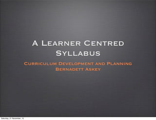 A Learner Centred
Syllabus
Curriculum Development and Planning
Bernadett Askey
Saturday, 21 November, 15
 