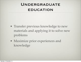 Undergraduate
education
• Transfer previous knowledge to new
materials and applying it to solve new
problems
• Maximize prior experiences and
knowledge
Saturday, 21 November, 15
 