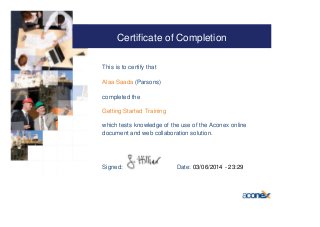 Certificate of Completion
This is to certify that
Alaa Saada (Parsons)
completed the
Getting Started Training
which tests knowledge of the use of the Aconex online
document and web collaboration solution.
Signed: Date: 03/06/2014 - 23:29
 