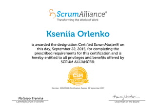 Kseniia Orlenko
is awarded the designation Certified ScrumMaster® on
this day, September 22, 2015, for completing the
prescribed requirements for this certification and is
hereby entitled to all privileges and benefits offered by
SCRUM ALLIANCE®.
Member: 000455886 Certification Expires: 22 September 2017
Nataliya Trenina
Certified Scrum Trainer® Chairman of the Board
 
