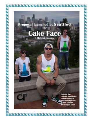 !
Proposal launched by Seattle6
for
Cake FaceA Clothing Company
"
#
#
$
%
#!
Saasha Day
Jessica Dominguez
Aida Habte-Egzy
Stefanie Ingersoll
Sarah Janssen
Dominique Tyson
 