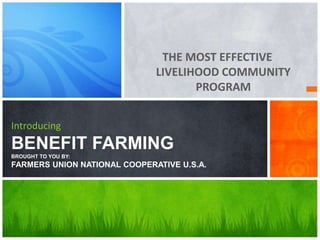 THE MOST EFFECTIVE
LIVELIHOOD COMMUNITY
PROGRAM
Introducing
BENEFIT FARMING
BROUGHT TO YOU BY:
FARMERS UNION NATIONAL COOPERATIVE U.S.A.
 