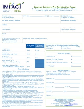 ! APTA Member
! APTA Non-Member
APTA ID #: ____________________ PTAG District #: _______ ! SPT (PT Student)
! SPTA (PTA Student)
Full Name, Including Credentials: Informal Name (for Badge):
Address:
City, State ZIP: Phone Number (Daytime):
Email:
! My name, credentials and city can be
published in the on-site roster.
!My ﬁrst initial, last name can be
published on the website roster.
Special Needs and/or Dietary Requirements:
7:00 AM - 7:55 AM SIG Meetings (Select One, If Applicable)
! Acute Care ! Neurology ! PTA
! Delegates ! Private Practice
REGISTRATION FEES
Registration Fee: $_____________
Voluntary GA PT PAC Donation: $_____________
Voluntary GFPT Tax-Deductible Donation: $_____________
TOTAL DUE: $_______________
APTA Member
Fee
APTA Non-
Member Fee
Early Bird Rate
Received by 03/21. ! $60 ! $100
Regular Rate
Received between 03/22 & 04/11. ! $70 ! $110
On-Site Rate
Received after 04/12. ! $75 ! $115
PTAG Meetings ONLY!
—SIG, Business & Delegates Meetings ! $0
PTAG Lunch & Meetings ONLY!
—Lunch, SIG, Business & Delegates Meetings ! $25
PAYMENT METHOD
! Check !VISA ! MC ! Discover ! AMEX
Checks should be made payable to PTAG.
Credit card statement will reﬂect a charge to PTAG.
Name on Card: ______________________________________
Check/Card #: ______________________________________
Expiration Date: _____________ CVV/CVC: _____________
Billing ZIP: ________________ Date: __________________
Signature: _________________________________________
Send Registration Form & Payment to:
Physical Therapy Association of Georgia (PTAG)
1260 Winchester Parkway SE Suite 205
Smyrna, GA 30080-6546
P: 770-433-2418 " F: 770-433-2907 " info@ptagonline.org
Register Online: www.ptagonline.org
Student Conclave Pre-Registration Form
Cancellations must be received in writing by Monday, March 25 for an 80% refund.
PTs & PTAs: Register using the PT & PTA Pre-Registration Form.
Terms & Conditions
1. Early Bird, Regular & On-Site registration includes admittance to all Student Conclave
courses, SIG meetings, Business Meeting, breakfast, lunch, breaks, sponsor table visits and
career fair table visits.
2. PTAG Meetings ONLY registration includes admittance SIG meetings and Business Meeting.
3. PTAG Lunch & Meetings ONLY registration includes lunch and admittance SIG meetings
and Business Meeting.
4. Session handouts will be distributed via e-mail link to all paid registrants a few days before
the start of the meeting. Copies will not be provided on-site. Please print or have available on
a mobile device.
5. Early bird registration rate expires at 11:59 PM on Monday, March 21, 2016.
6. Regular registration will be available from 12:00 AM on Tuesday, March 22, 2016 - 11:59 PM
on Monday,April 11, 2016.
7. Online registration closes on at 11:59 PM on Monday,April 11, 2016.
8. On-site registration rate will be available from 12:00 AM on Tuesday,April 12, 2016 until the
conclusion of imPacT.
9. Registrations received after Tuesday,April 12, 2016 will be processed on-site.
10. On-site registration is limited.There is not a guarantee of availability of seats.
11. Cancellations must be received in writing (mail, e-mail or fax) postmarked or delivered to
the PTA Executive Ofﬁce by 11:59 PM on Monday, March 25, 2016 for an 80% refund.
12. Cancellations received between 12:00 AM on Tuesday, March 26, 2016 and 11:59 PM on
Monday,April 11, 2016 will be reviewed by PTAG for refund eligibility.
13. Cancellations received after 12:00 AM on Tuesday,April 12, 2016 are not eligible for a
refund.
14. In compliance with the American Disabilities Act of 1990, PTAG will make all reasonable
efforts to accommodate persons with disabilities at the meeting.
15.The PTAG Executive Ofﬁce will be closed Wednesday,April 13, 2016 - Monday,April 18,
2016.The ofﬁce will reopen on Tuesday,April 19, 2016.
16. If you have any questions or need clariﬁcations, do not hesitate to contact the PTAG
Executive Ofﬁce.
 