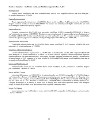19
Results of Operations – Six Months Ended June 30, 2015, compared to June 30, 2014
Property Rentals
Property rentals were $69,055,000 in the six months ended June 30, 2015, compared to $68,182,000 in the prior year’s
six months, an increase of $873,000.
Expense Reimbursements
Tenant expense reimbursements were $33,627,000 in the six months ended June 30, 2015, compared to $31,269,000 in
the prior year’s six months, an increase of $2,358,000. This increase was primarily due to higher reimbursable real estate
taxes and higher reimbursable operating expenses.
Operating Expenses
Operating expenses were $36,595,000 in the six months ended June 30, 2015, compared to $33,640,000 in the prior
year’s six months, an increase of $2,955,000. This increase was primarily due to (i) higher reimbursable real estate taxes of
$2,100,000, (ii) $1,012,000 from the burn off of certain real estate tax benefits at our 731 Lexington property and (iii) higher
reimbursable operating expenses of $496,000, partially offset by (iv) lower bad debt expense of $541,000.
Depreciation and Amortization
Depreciation and amortization was $14,691,000 in the six months ended June 30, 2015, compared to $14,541,000 in the
prior year’s six months, an increase of $150,000.
General and Administrative Expenses
General and administrative expenses were $3,170,000 in the six months ended June 30, 2015, compared to $2,745,000
in the prior year’s six months, an increase of $425,000. This increase was due to higher stock-based compensation expense in
connection with the fair value of deferred stock units granted to a newly appointed member of our Board of Directors during
the second quarter of 2015, comprised of an initial award of $150,000 and a $56,000 annual award. In addition, there was an
increase in professional fees of $180,000.
Interest and Other Income, net
Interest and other income, net was $810,000 in the six months ended June 30, 2015, compared to $826,000 in the prior
year’s six months, a decrease of $16,000.
Interest and Debt Expense
Interest and debt expense was $13,869,000 in the six months ended June 30, 2015, compared to $17,274,000 in the prior
year’s six months, a decrease of $3,405,000. This decrease was primarily due to savings resulting from the refinancing of the
office portion of 731 Lexington Avenue on February 28, 2014 at LIBOR plus 0.95% (1.14% as of June 30, 2015). The prior
loan had a fixed rate of 5.33%. We intend to refinance the $320,000,000 4.93% fixed rate loan on the retail portion of 731
Lexington Avenue prior to its maturity in August 2015. In addition, there were higher capitalized interest costs during the
current six-month period related to the development of the Rego Park II apartment tower.
Income Tax Expense
Income tax expense was $4,000 in the six months ended June 30, 2015, compared to $5,000 in the prior year’s six months,
a decrease of $1,000.
 