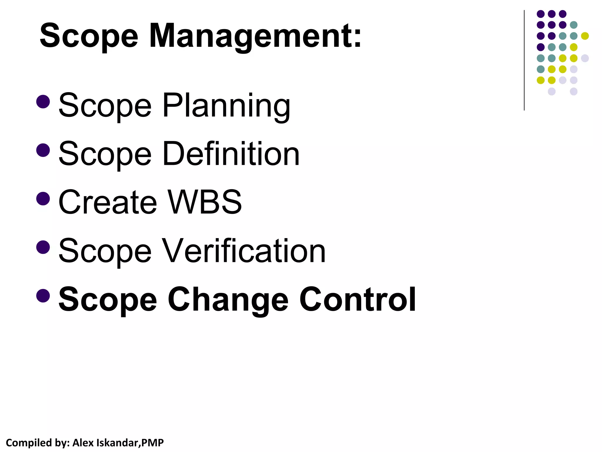 Compiled by: Alex Iskandar,PMP
Scope Management:
Scope Planning
Scope Definition
Create WBS
Scope Verification
Scope Change Control
 
