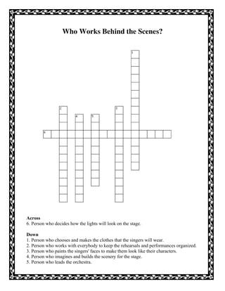 Who Works Behind the Scenes?
Across
6. Person who decides how the lights will look on the stage.
Down
1. Person who chooses and makes the clothes that the singers will wear.
2. Person who works with everybody to keep the rehearsals and performances organized.
3. Person who paints the singers' faces to make them look like their characters.
4. Person who imagines and builds the scenery for the stage.
5. Person who leads the orchestra.
 