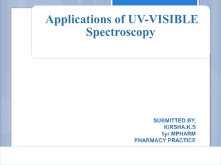 Applications of UV-VISIBLE
Spectroscopy
SUBMITTED BY,
KIRSHA.K.S
1yr MPHARM
PHARMACY PRACTICE
 