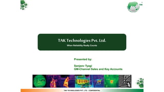 TAK TECHNOLOGIES PVT. LTD. - CONFIDENTIAL
TAK Technologies Pvt. Ltd.
When Reliability Really Counts
Presented by:
Sanjeev Tyagi
GM-Channel Sales and Key Accounts
 