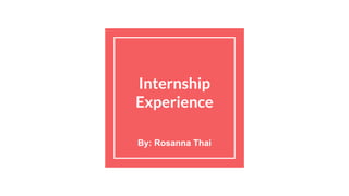 Internship
Experience
By: Rosanna Thai
 