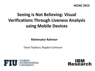 Seeing is Not Believing: Visual
Verifications Through Liveness Analysis
using Mobile Devices
Mahmudur Rahman
Umut Topkara, Bogdan Carbunar
ACSAC 2013
 