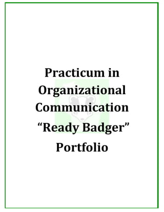  
	
  
	
  
Practicum	
  in	
  
Organizational	
  
Communication	
  
	
  “Ready	
  Badger”	
  	
  
Portfolio	
  
 
