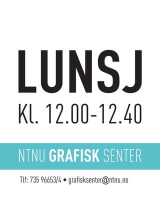 NTNU GRAFISK SENTER
Tlf: 735 96653/4 • grafisksenter@ntnu.no
LUNSJ
Kl. 12.00-12.40
 