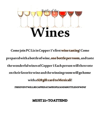 Battle of the
Wines
ComejoinPCLizinCopper1’sfirstwinetasting!Come
preparedwithabottleofwine,onebottleperroom,andtaste
thewonderfulwinesofCopper1Eachpersonwillthenvote
ontheirfavoritewineandthewinningroomwillgohome
witha$20giftcardtoMexicali!
 