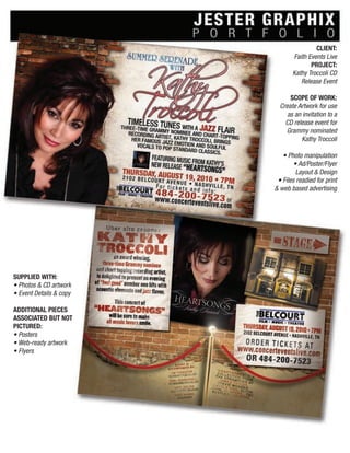 CLIENT:
Faith Events Live
PROJECT:
Kathy Troccoli CD
Release Event
SCOPE OF WORK:
Create Artwork for use
as an invitation to a
CD release event for
Grammy nominated
Kathy Troccoli
• Photo manipulation
• Ad/Poster/Flyer
Layout & Design
• Files readied for print
& web based advertising
SUPPLIED WITH:
• Photos & CD artwork
• Event Details & copy
ADDITIONAL PIECES
ASSOCIATED BUT NOT
PICTURED:
• Posters
• Web-ready artwork
• Flyers
 