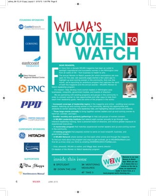6 WILMA june 2015
DEAR READERS,
or more than a decade WILMA magazine has been an outlet to
spotlight inspirational and successful women in the Wilmington area
from all walks of life – from business to health to arts.
The annual Women to Watch awards (for which nominations are now
open for this year, see opposite page) started a few years ago to
highlight up-and-coming women in the community. And now this
month, we’re launching an ambitious program that captures the spirit
of both the magazine and the annual awards – WILMA’s Women to
Watch leadership program.
It’s mission: Help develop more women leaders in Wilmington-area
businesses, nonprofits, government bodies, and boards of directors.
We are partnering with existing programs and groups in the community in
order to connect women to new opportunities and offer ways to help them
reach their leadership goals. Here are some of the projects in the works:
• Increased coverage of leadership topics in the magazine and online – profiling local women
leaders, featuring up-and-coming women in the community, delving into opportunities and
obstacles to women assuming more leadership roles, and highlighting relevant events and initiatives.
•  Three large events annually to bring together women leaders and up-and-coming women to
have fun, connect, and learn.
• Smaller monthly and quarterly gatherings to help sub-groups of women connect.
•  A WILMA Leadership Institute that selects eight women annually to go through more
intensive leadership training, have a personal board of directors, and receive greater exposure to
experienced executives.
•  A mentorship program that matches experienced women leaders and up-and-coming women
in the community.
•  A training program that prepares women to serve on local nonprofit, business, and
government boards.
•  A WILMA Network where women can find each other online and through the magazine.
To find out more about the program and ways to get involved, go to WILMAStoWatch.com.
And let us know what you think by emailing W2W@WILMAOnTheWeb.com.
– Vicky Janowski, WILMA co-editor, and Maggi Apel, events director
Co-leaders of the Women to Watch leadership program
9 SPOTLIGHT
22 DOWN  THE  LINE
34 MENTORING
MEASURES
47 TAKE  5
Welcome to our new
Women to Watch
logo. When you see
it, it means this is a
woman on the rise to
know, an experienced
leader to learn from, or a
local program worth checking out....
F Janowski
Apel
FOUNDING SPONSORS
CORPORATE SPONSORS
SUPPORTERS
wilma_06-15_6-13.qxp_Layout 1 5/15/15 1:04 PM Page 6
 