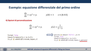 10A.A. 2016/2017 MATLAB: soluzione di equazioni differenziali e fitting non lineare
Esempio: equazione differenziale del primo ordine
𝑑𝑦
𝑑𝑥
= 𝑥𝑦2
+ 𝑦; 𝑦 0 = 1 𝑥 ∈ [0; 0.5]
4) Opzioni di personalizzazione
𝑑𝑦
𝑑𝑥
= 𝑥𝑦2
+ 𝑦; 𝑦 𝑥 =
1
1 − 𝑥
 