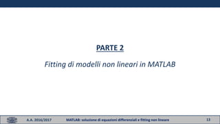 13
PARTE 2
Fitting di modelli non lineari in MATLAB
A.A. 2016/2017 MATLAB: soluzione di equazioni differenziali e fitting non lineare
 