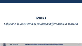3
PARTE 1
Soluzione di un sistema di equazioni differenziali in MATLAB
A.A. 2016/2017 MATLAB: soluzione di equazioni differenziali e fitting non lineare
 