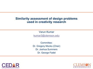 CED RClemson Engineering Design Applications and Research
Varun Kumar
kumar3@clemson.edu
Committee:
Dr. Gregory Mocko (Chair)
Dr. Joshua Summers
Dr. George Fadel
Similarity assessment of design problems
used in creativity research
 