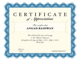 C E R T I F I C A T E
of Appreciation
This certifies that
ANGAD BAIDWAN
Has dedicated his time and energy
to the Refresh Program,
throughout the days of July 1 2013 - July 5 2013.
Thank You.
DATE BARBARA-ANNE SMITH
18 July, 2013
 