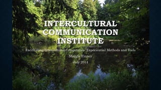 INTERCULTURAL
COMMUNICATION
INSTITUTE
Facilitating Intercultural Competence: Experiential Methods and Tools
Maggie Finney
July 2014
 