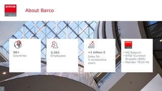 About Barco
4
90+
Countries
3,361
Employees
+1 billion €
Sales for
5 consecutive
years
• HQ Belgium
• NYSE Euronext
Brussels (BAR)
• Member TECH-40
 