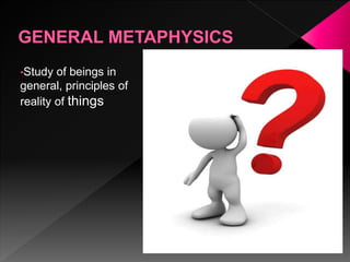 •Study of beings in
general, principles of
reality of things
 