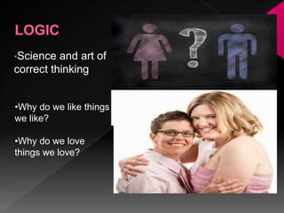 •Science and art of
correct thinking
•Why do we like things
we like?
•Why do we love
things we love?
 