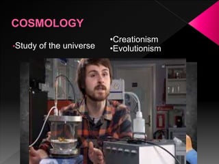 •Study of the universe
•Creationism
•Evolutionism
 