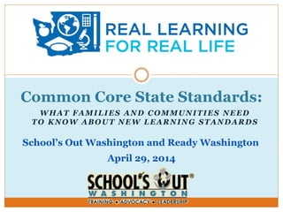 WHAT FAMILIES AND COMMUNITIES NEED
TO KNOW ABOUT NEW LEARNING STANDARDS
Common Core State Standards:
School’s Out Washington and Ready Washington
April 29, 2014
 